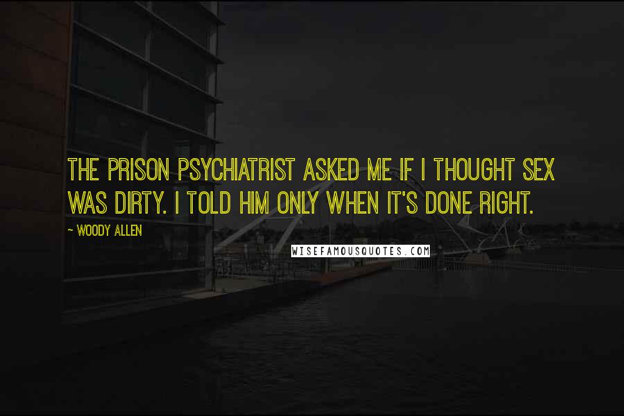 Woody Allen Quotes: The prison psychiatrist asked me if I thought sex was dirty. I told him only when it's done right.