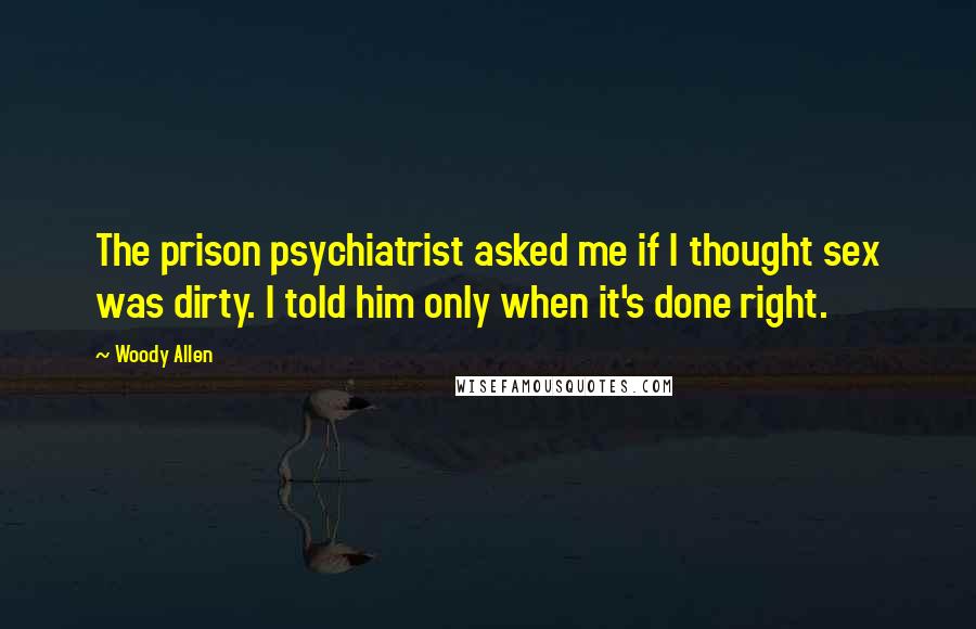 Woody Allen Quotes: The prison psychiatrist asked me if I thought sex was dirty. I told him only when it's done right.