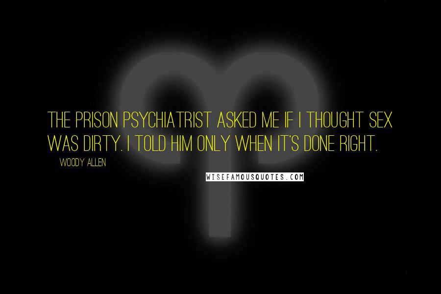 Woody Allen Quotes: The prison psychiatrist asked me if I thought sex was dirty. I told him only when it's done right.