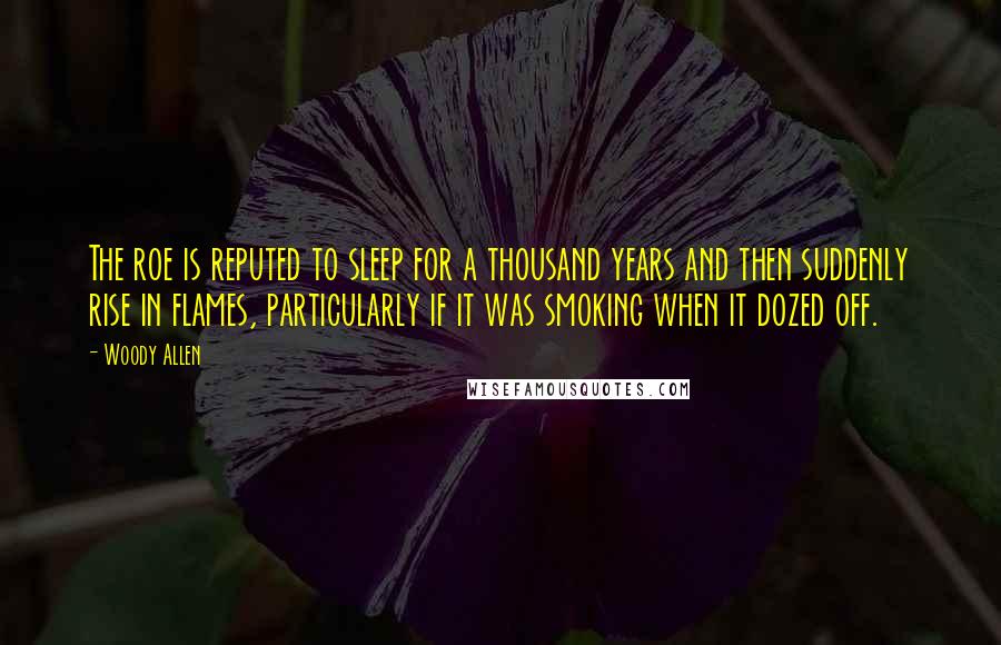 Woody Allen Quotes: The roe is reputed to sleep for a thousand years and then suddenly rise in flames, particularly if it was smoking when it dozed off.