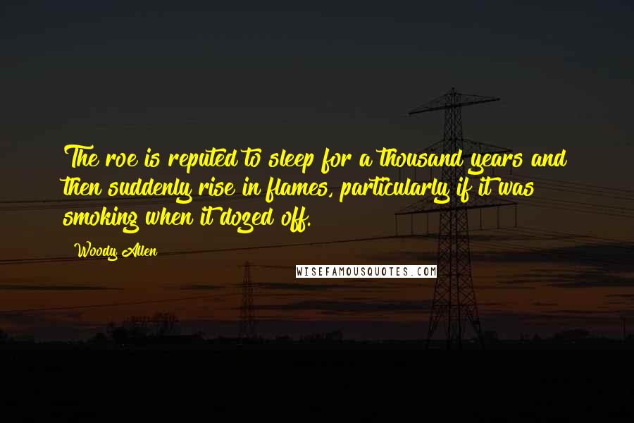 Woody Allen Quotes: The roe is reputed to sleep for a thousand years and then suddenly rise in flames, particularly if it was smoking when it dozed off.