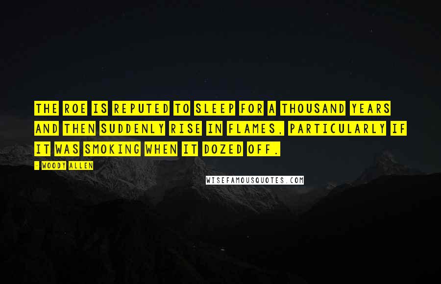 Woody Allen Quotes: The roe is reputed to sleep for a thousand years and then suddenly rise in flames, particularly if it was smoking when it dozed off.