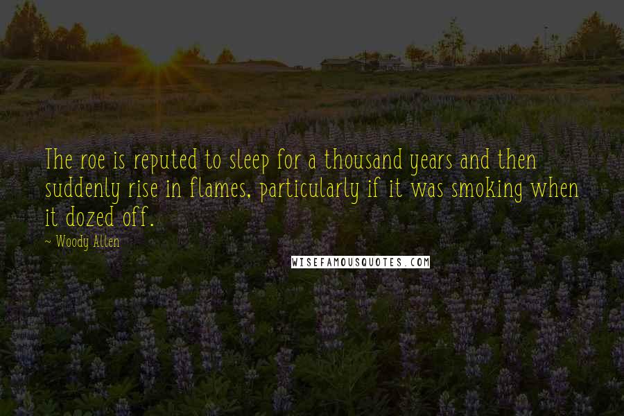 Woody Allen Quotes: The roe is reputed to sleep for a thousand years and then suddenly rise in flames, particularly if it was smoking when it dozed off.