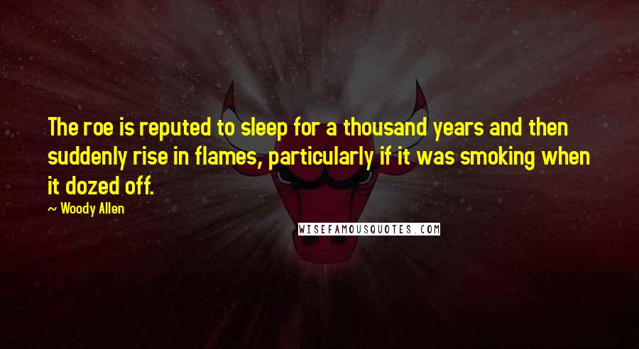 Woody Allen Quotes: The roe is reputed to sleep for a thousand years and then suddenly rise in flames, particularly if it was smoking when it dozed off.