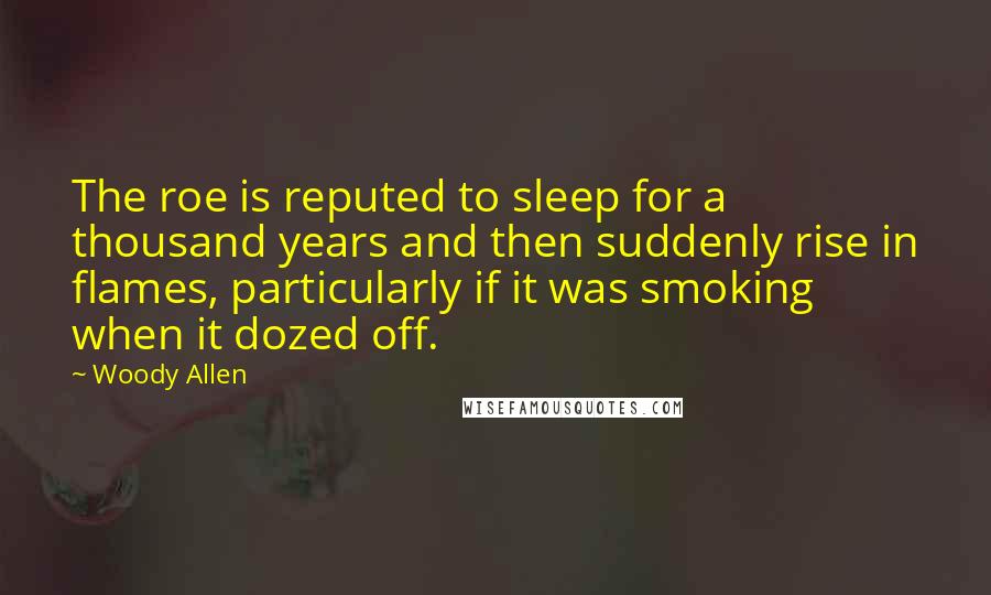 Woody Allen Quotes: The roe is reputed to sleep for a thousand years and then suddenly rise in flames, particularly if it was smoking when it dozed off.