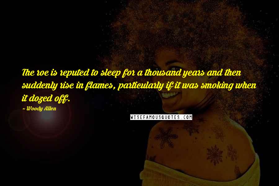 Woody Allen Quotes: The roe is reputed to sleep for a thousand years and then suddenly rise in flames, particularly if it was smoking when it dozed off.