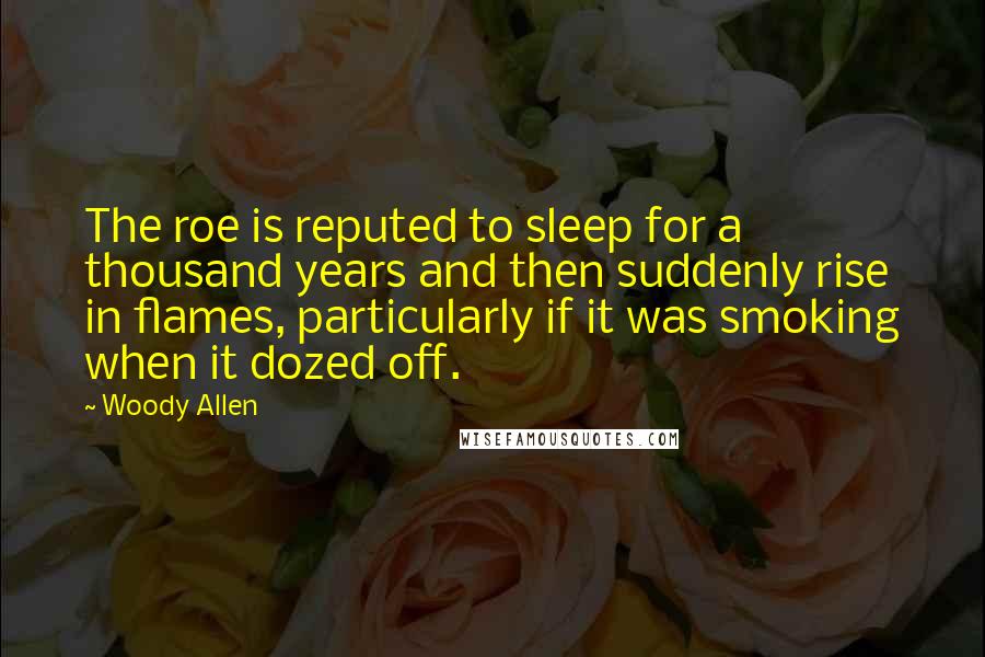 Woody Allen Quotes: The roe is reputed to sleep for a thousand years and then suddenly rise in flames, particularly if it was smoking when it dozed off.