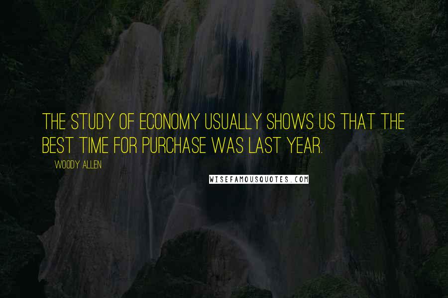 Woody Allen Quotes: The study of economy usually shows us that the best time for purchase was last year.