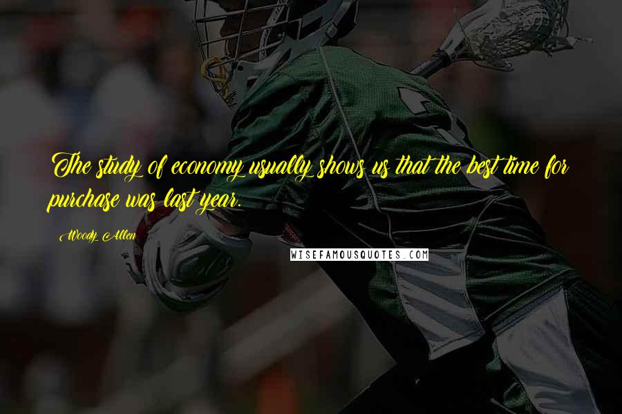 Woody Allen Quotes: The study of economy usually shows us that the best time for purchase was last year.