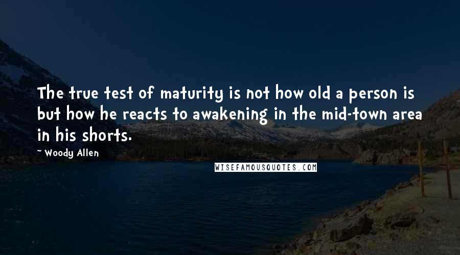 Woody Allen Quotes: The true test of maturity is not how old a person is but how he reacts to awakening in the mid-town area in his shorts.