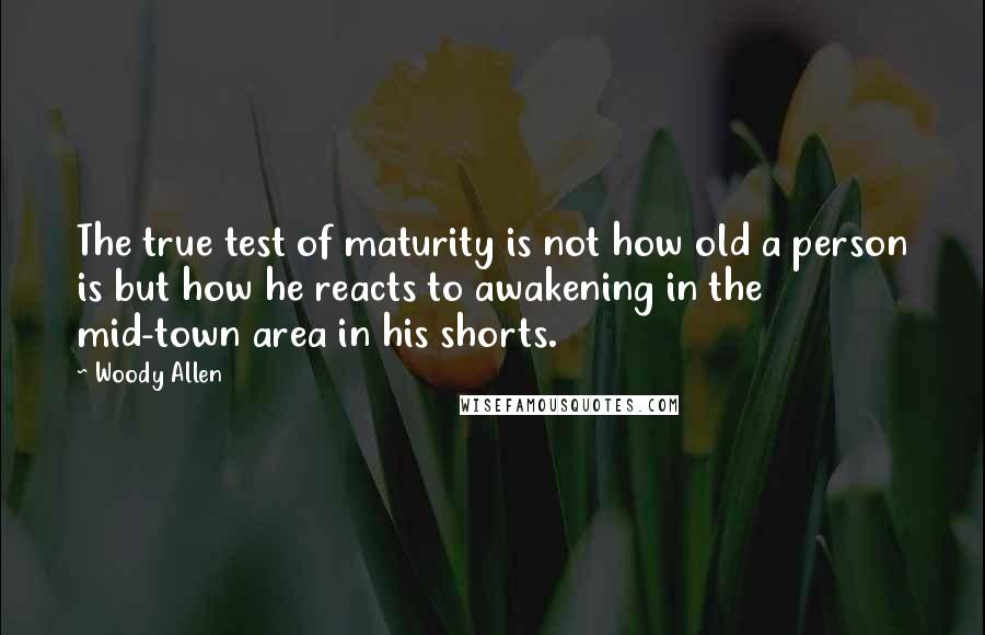 Woody Allen Quotes: The true test of maturity is not how old a person is but how he reacts to awakening in the mid-town area in his shorts.