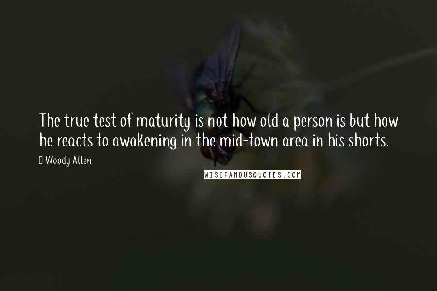 Woody Allen Quotes: The true test of maturity is not how old a person is but how he reacts to awakening in the mid-town area in his shorts.