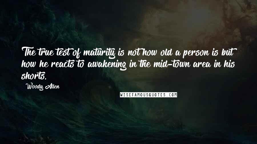 Woody Allen Quotes: The true test of maturity is not how old a person is but how he reacts to awakening in the mid-town area in his shorts.