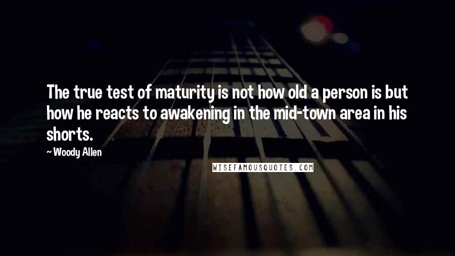 Woody Allen Quotes: The true test of maturity is not how old a person is but how he reacts to awakening in the mid-town area in his shorts.