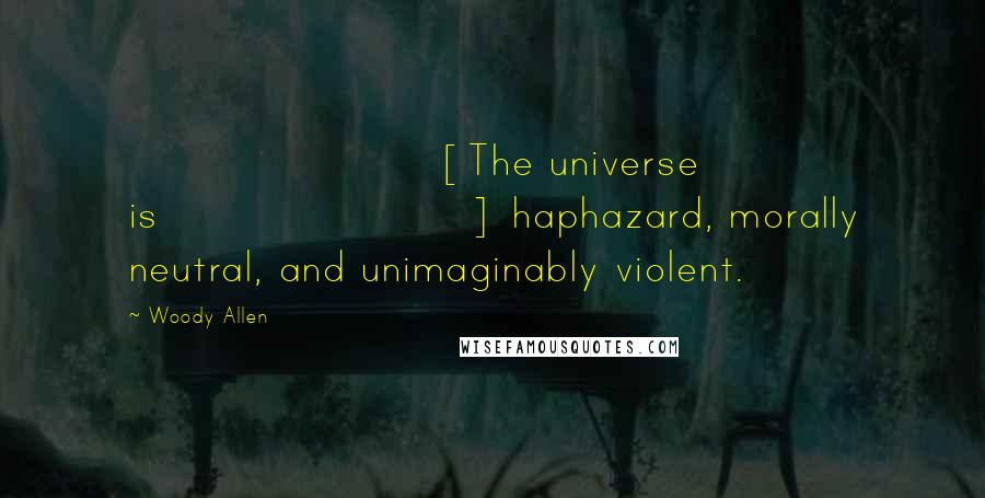 Woody Allen Quotes: [The universe is] haphazard, morally neutral, and unimaginably violent.