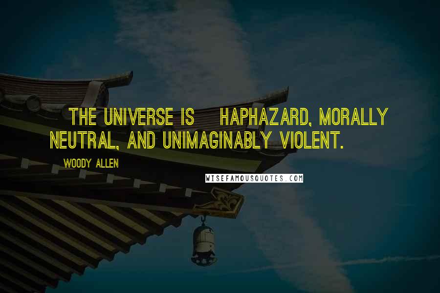 Woody Allen Quotes: [The universe is] haphazard, morally neutral, and unimaginably violent.