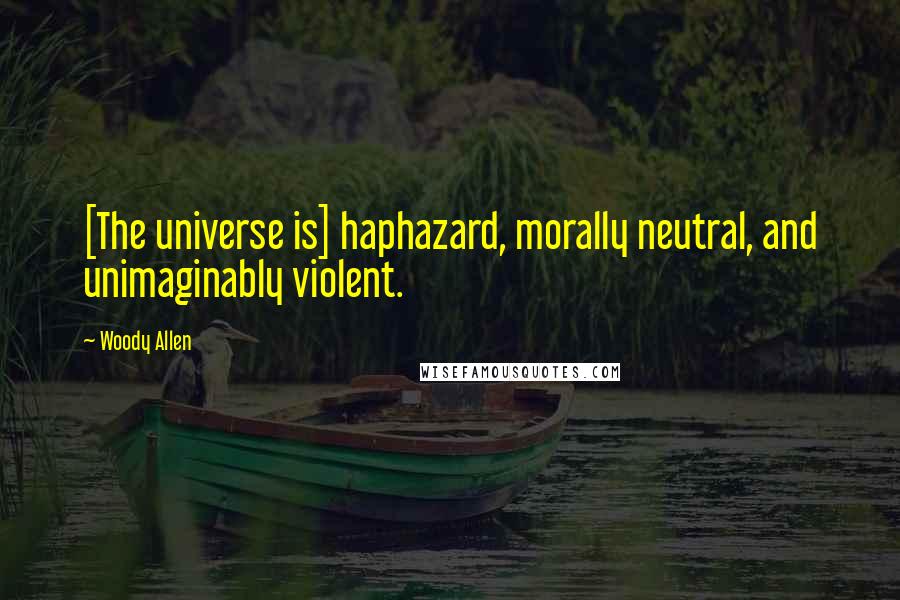 Woody Allen Quotes: [The universe is] haphazard, morally neutral, and unimaginably violent.