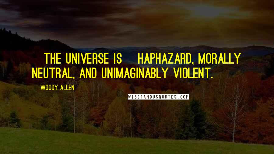 Woody Allen Quotes: [The universe is] haphazard, morally neutral, and unimaginably violent.