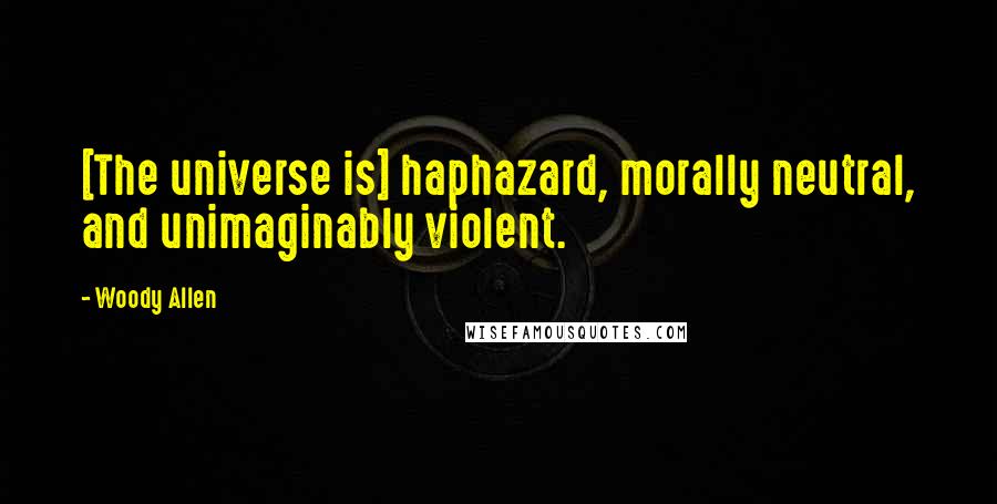 Woody Allen Quotes: [The universe is] haphazard, morally neutral, and unimaginably violent.