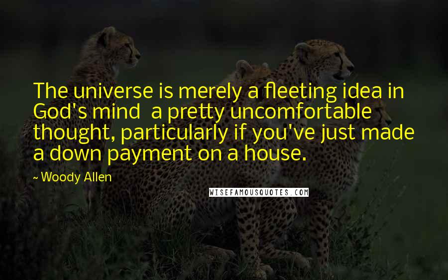 Woody Allen Quotes: The universe is merely a fleeting idea in God's mind  a pretty uncomfortable thought, particularly if you've just made a down payment on a house.