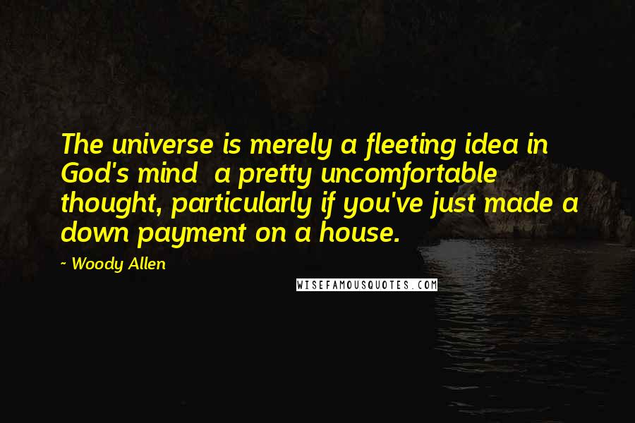 Woody Allen Quotes: The universe is merely a fleeting idea in God's mind  a pretty uncomfortable thought, particularly if you've just made a down payment on a house.