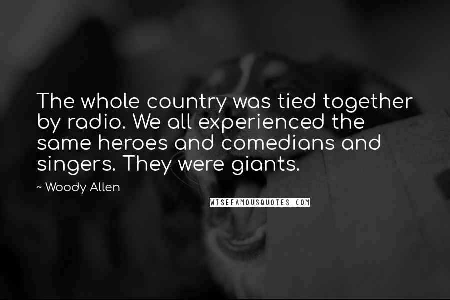 Woody Allen Quotes: The whole country was tied together by radio. We all experienced the same heroes and comedians and singers. They were giants.