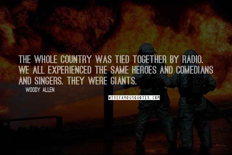 Woody Allen Quotes: The whole country was tied together by radio. We all experienced the same heroes and comedians and singers. They were giants.