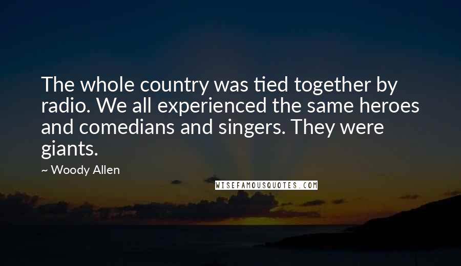 Woody Allen Quotes: The whole country was tied together by radio. We all experienced the same heroes and comedians and singers. They were giants.