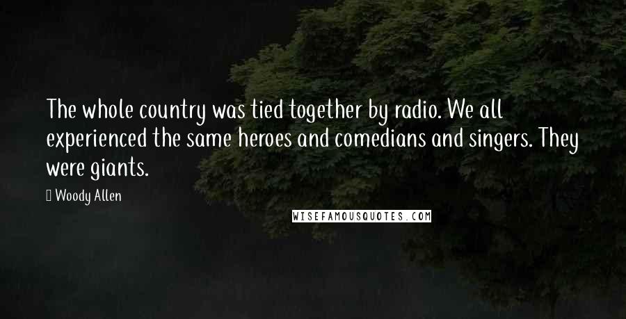 Woody Allen Quotes: The whole country was tied together by radio. We all experienced the same heroes and comedians and singers. They were giants.