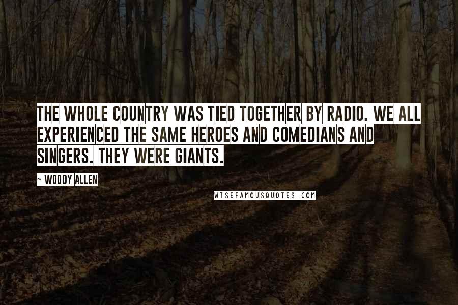 Woody Allen Quotes: The whole country was tied together by radio. We all experienced the same heroes and comedians and singers. They were giants.