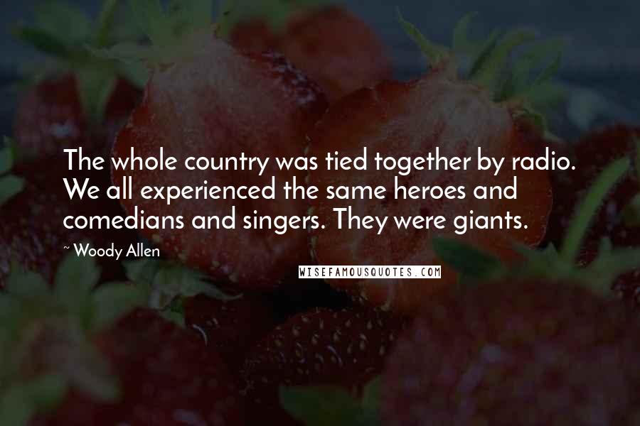 Woody Allen Quotes: The whole country was tied together by radio. We all experienced the same heroes and comedians and singers. They were giants.