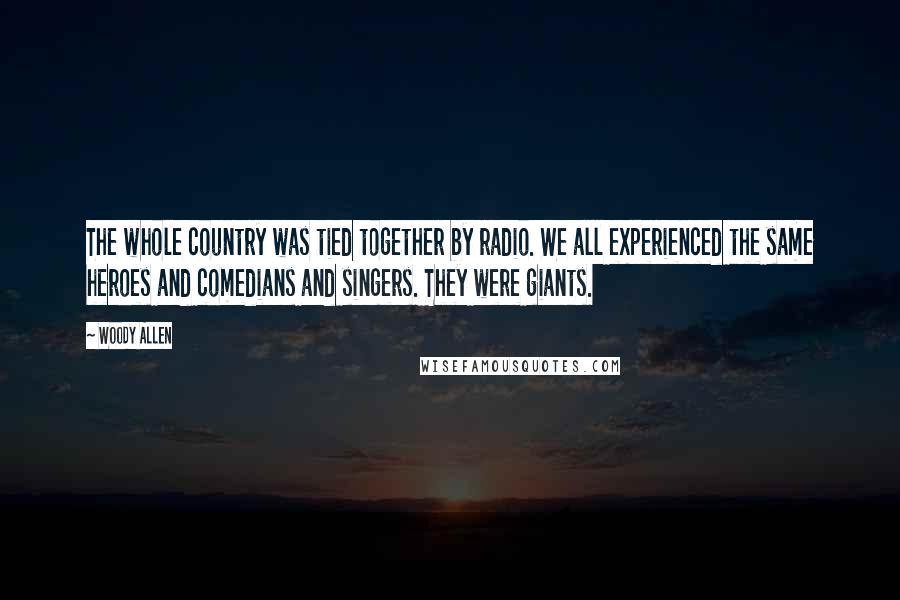 Woody Allen Quotes: The whole country was tied together by radio. We all experienced the same heroes and comedians and singers. They were giants.