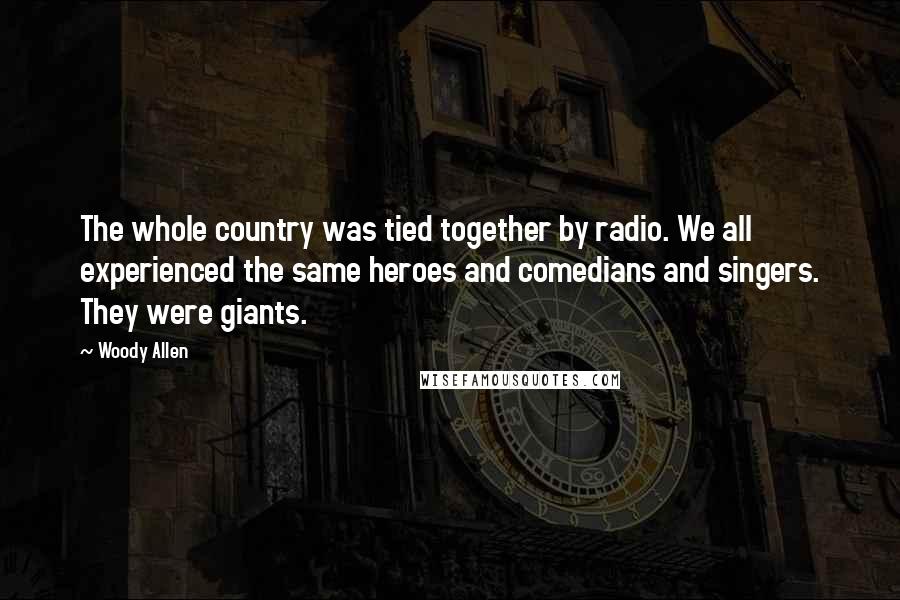 Woody Allen Quotes: The whole country was tied together by radio. We all experienced the same heroes and comedians and singers. They were giants.