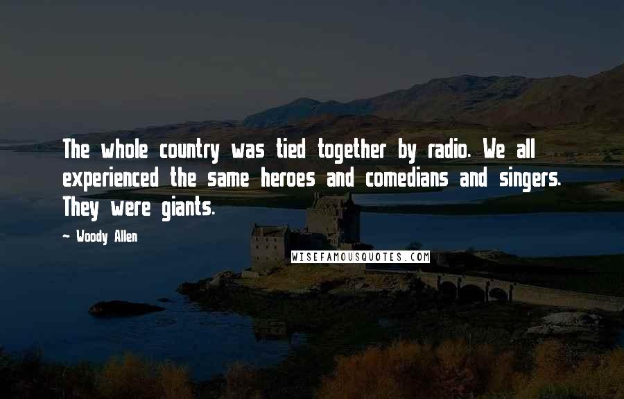 Woody Allen Quotes: The whole country was tied together by radio. We all experienced the same heroes and comedians and singers. They were giants.