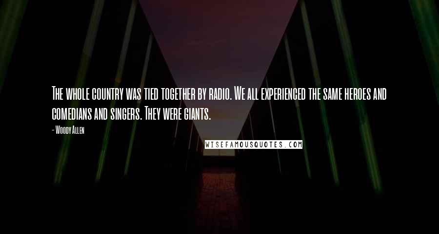 Woody Allen Quotes: The whole country was tied together by radio. We all experienced the same heroes and comedians and singers. They were giants.