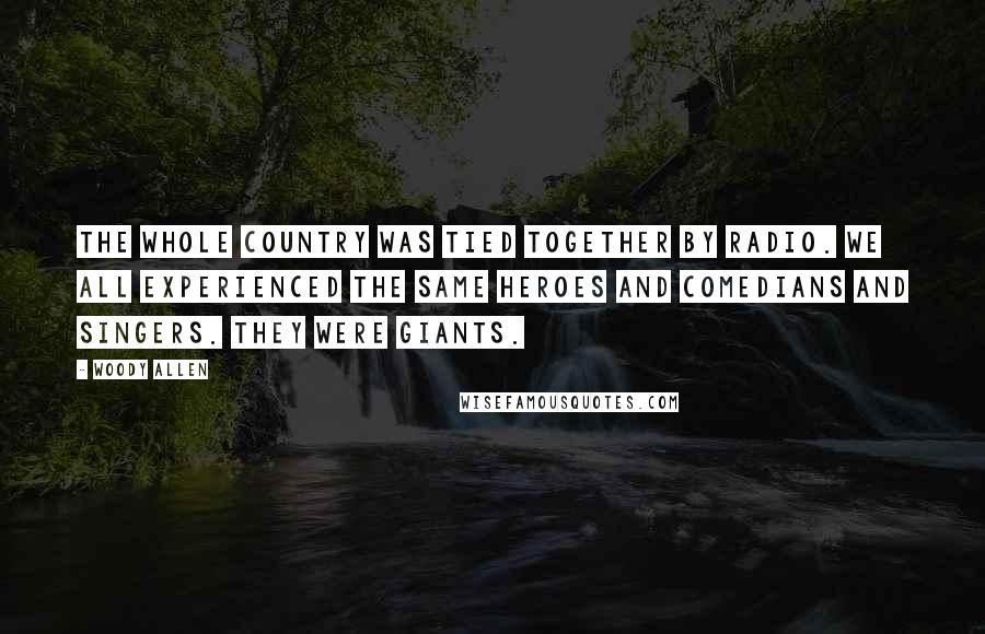 Woody Allen Quotes: The whole country was tied together by radio. We all experienced the same heroes and comedians and singers. They were giants.