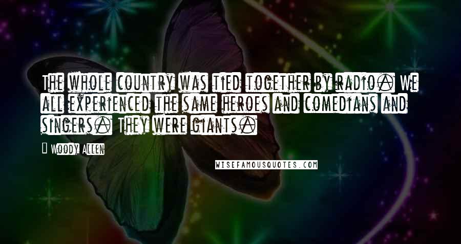 Woody Allen Quotes: The whole country was tied together by radio. We all experienced the same heroes and comedians and singers. They were giants.