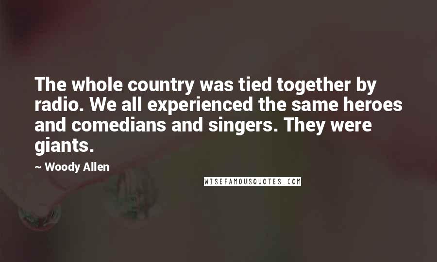 Woody Allen Quotes: The whole country was tied together by radio. We all experienced the same heroes and comedians and singers. They were giants.