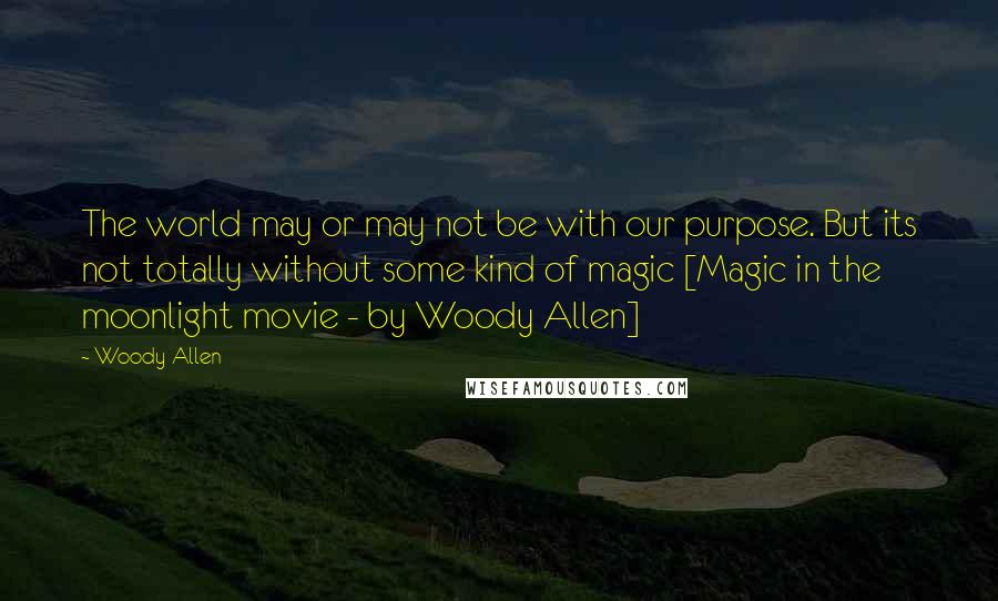 Woody Allen Quotes: The world may or may not be with our purpose. But its not totally without some kind of magic [Magic in the moonlight movie - by Woody Allen]