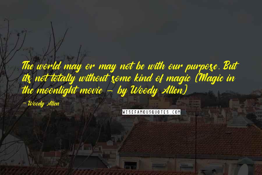 Woody Allen Quotes: The world may or may not be with our purpose. But its not totally without some kind of magic [Magic in the moonlight movie - by Woody Allen]