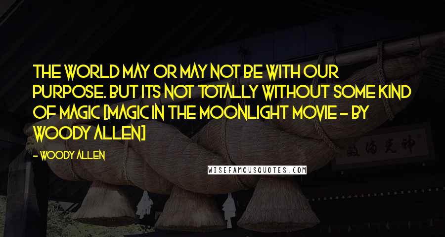 Woody Allen Quotes: The world may or may not be with our purpose. But its not totally without some kind of magic [Magic in the moonlight movie - by Woody Allen]