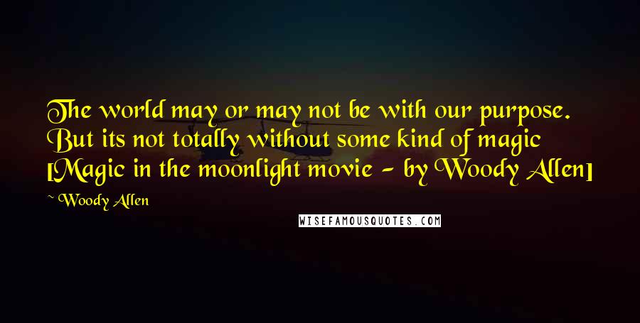Woody Allen Quotes: The world may or may not be with our purpose. But its not totally without some kind of magic [Magic in the moonlight movie - by Woody Allen]