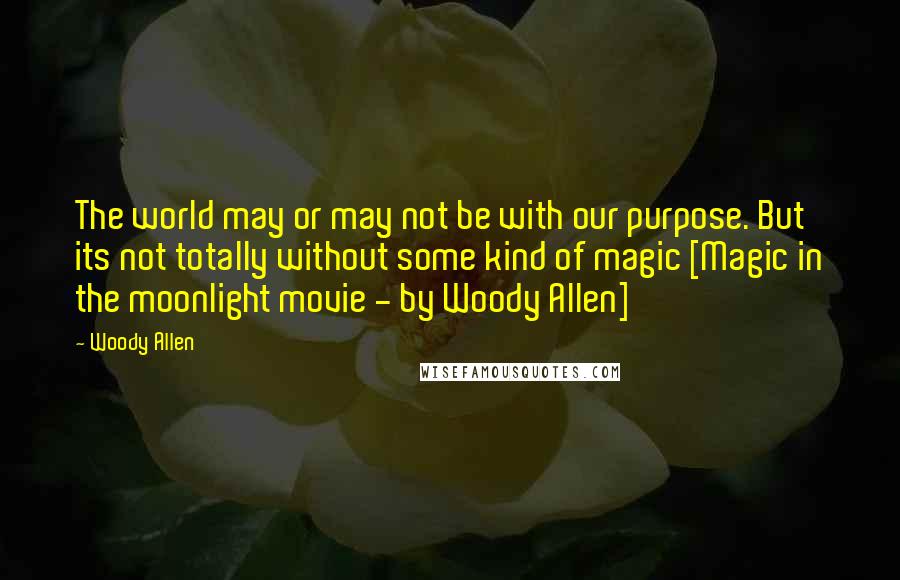 Woody Allen Quotes: The world may or may not be with our purpose. But its not totally without some kind of magic [Magic in the moonlight movie - by Woody Allen]