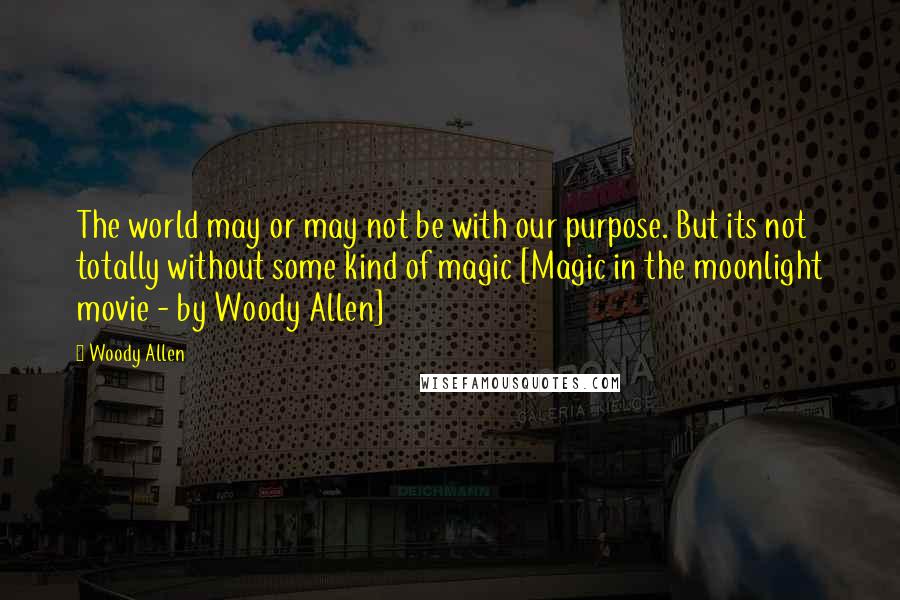 Woody Allen Quotes: The world may or may not be with our purpose. But its not totally without some kind of magic [Magic in the moonlight movie - by Woody Allen]