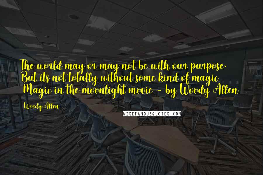 Woody Allen Quotes: The world may or may not be with our purpose. But its not totally without some kind of magic [Magic in the moonlight movie - by Woody Allen]