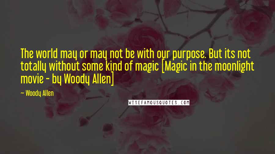 Woody Allen Quotes: The world may or may not be with our purpose. But its not totally without some kind of magic [Magic in the moonlight movie - by Woody Allen]