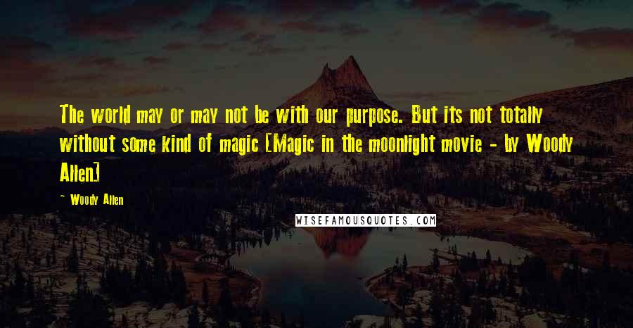 Woody Allen Quotes: The world may or may not be with our purpose. But its not totally without some kind of magic [Magic in the moonlight movie - by Woody Allen]