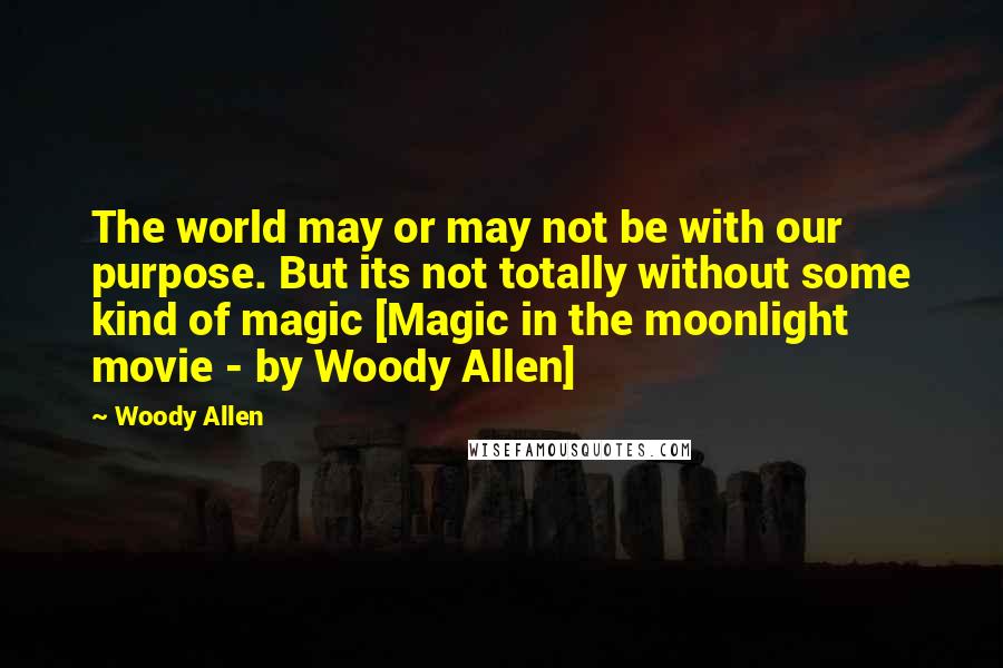 Woody Allen Quotes: The world may or may not be with our purpose. But its not totally without some kind of magic [Magic in the moonlight movie - by Woody Allen]