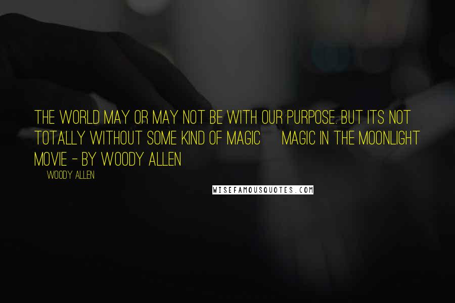 Woody Allen Quotes: The world may or may not be with our purpose. But its not totally without some kind of magic [Magic in the moonlight movie - by Woody Allen]