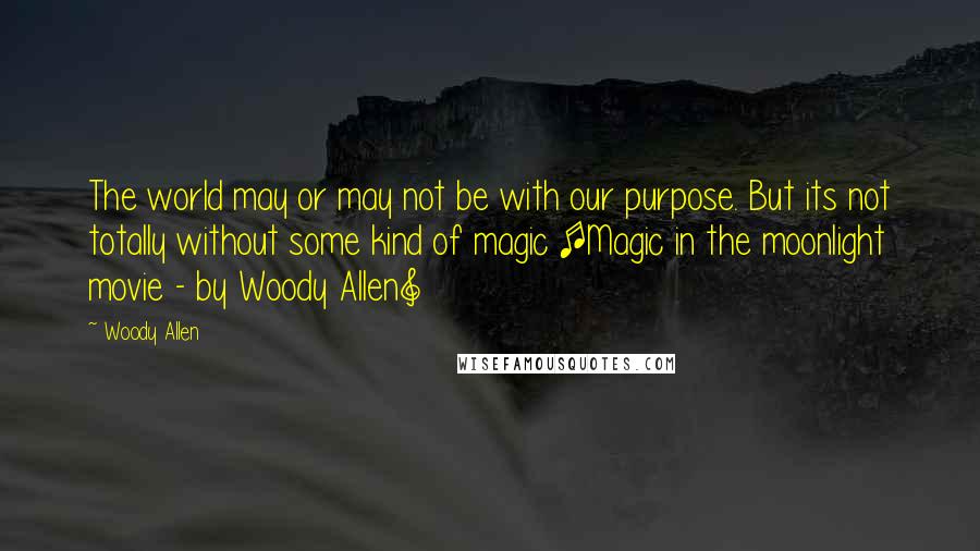 Woody Allen Quotes: The world may or may not be with our purpose. But its not totally without some kind of magic [Magic in the moonlight movie - by Woody Allen]